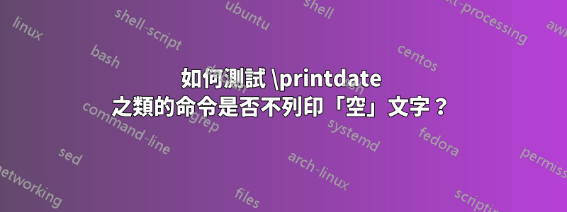 如何測試 \printdate 之類的命令是否不列印「空」文字？