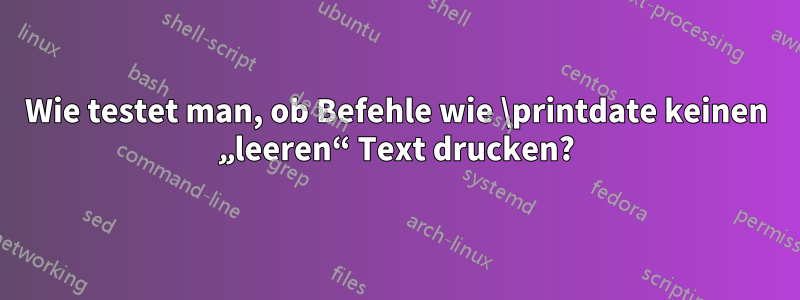 Wie testet man, ob Befehle wie \printdate keinen „leeren“ Text drucken?