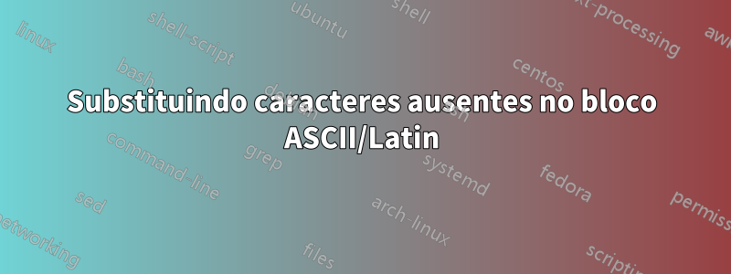 Substituindo caracteres ausentes no bloco ASCII/Latin