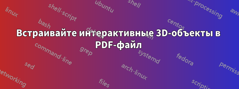 Встраивайте интерактивные 3D-объекты в PDF-файл