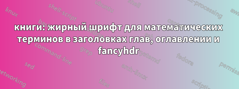 книги: жирный шрифт для математических терминов в заголовках глав, оглавлении и fancyhdr