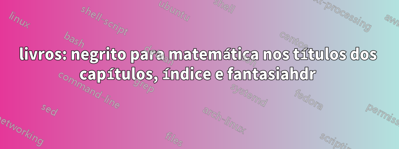 livros: negrito para matemática nos títulos dos capítulos, índice e fantasiahdr