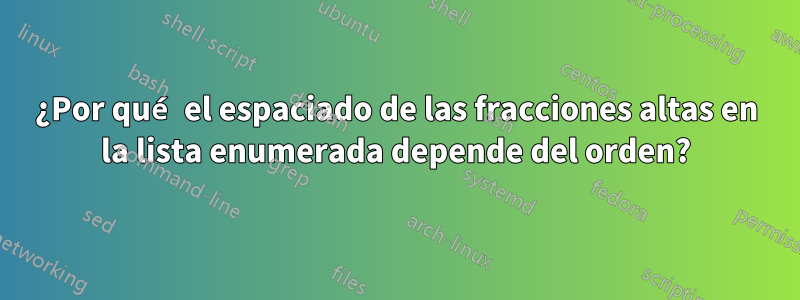 ¿Por qué el espaciado de las fracciones altas en la lista enumerada depende del orden?