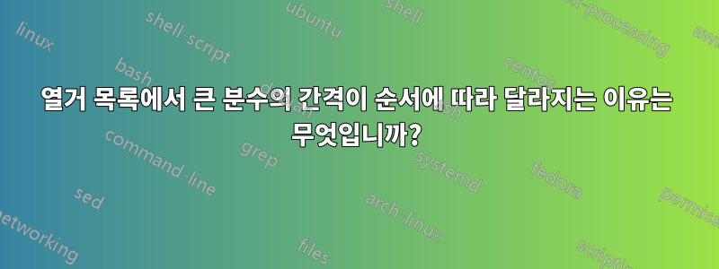 열거 목록에서 큰 분수의 간격이 순서에 따라 달라지는 이유는 무엇입니까?