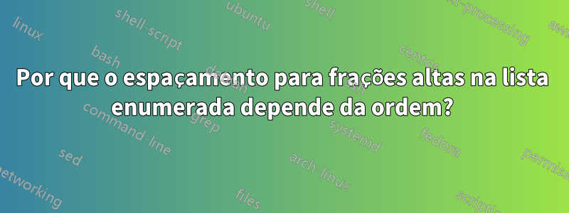 Por que o espaçamento para frações altas na lista enumerada depende da ordem?