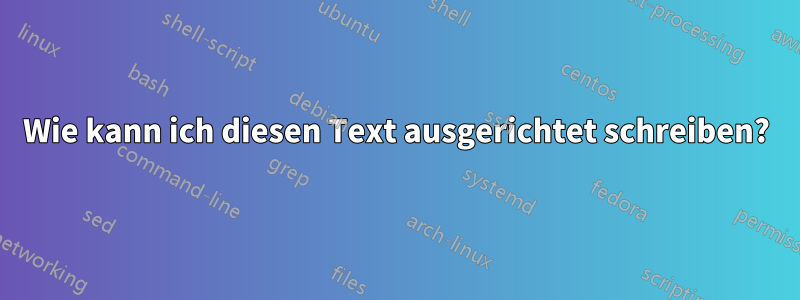 Wie kann ich diesen Text ausgerichtet schreiben?