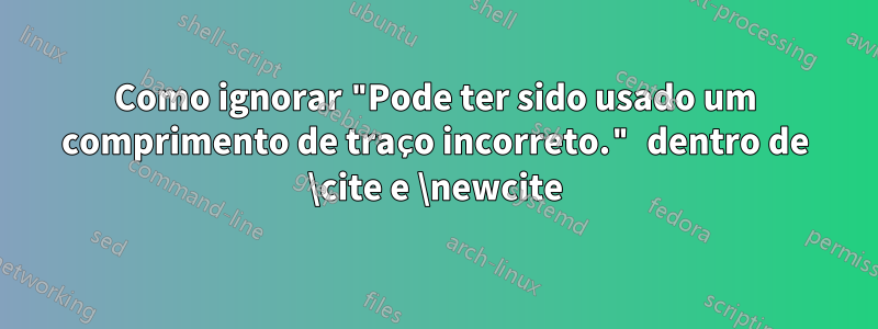 Como ignorar "Pode ter sido usado um comprimento de traço incorreto." dentro de \cite e \newcite