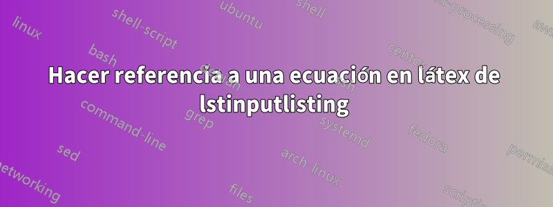 Hacer referencia a una ecuación en látex de lstinputlisting