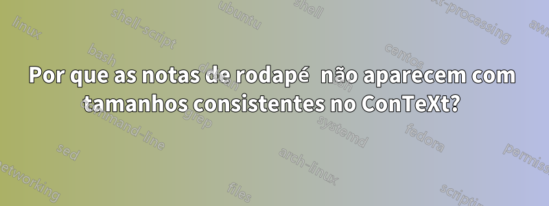 Por que as notas de rodapé não aparecem com tamanhos consistentes no ConTeXt?