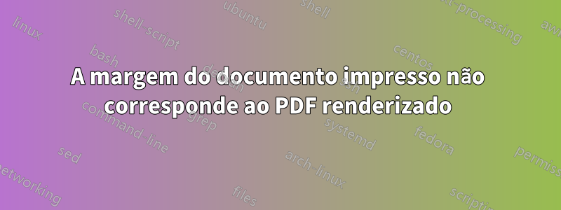 A margem do documento impresso não corresponde ao PDF renderizado