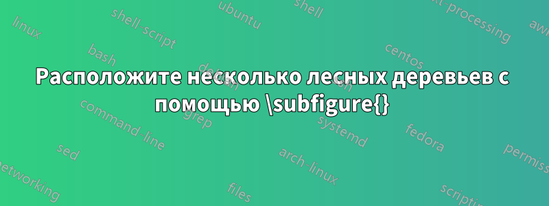 Расположите несколько лесных деревьев с помощью \subfigure{}