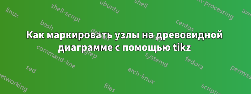 Как маркировать узлы на древовидной диаграмме с помощью tikz