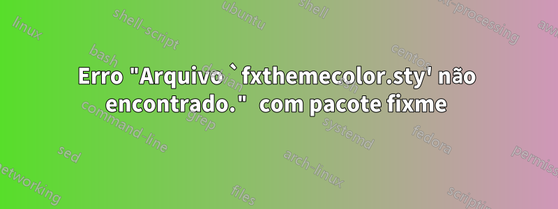 Erro "Arquivo `fxthemecolor.sty' não encontrado." com pacote fixme