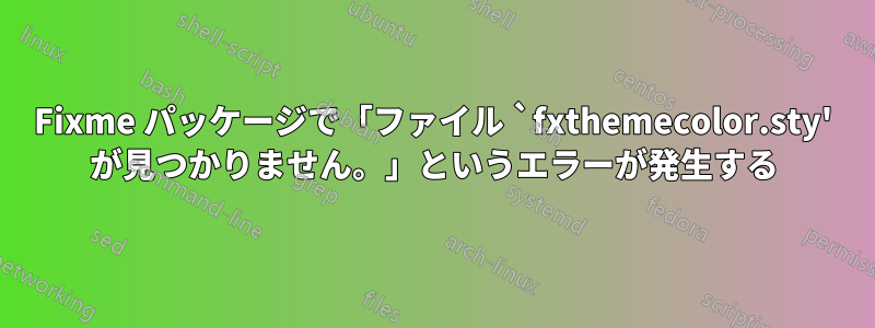 Fixme パッケージで「ファイル `fxthemecolor.sty' が見つかりません。」というエラーが発生する