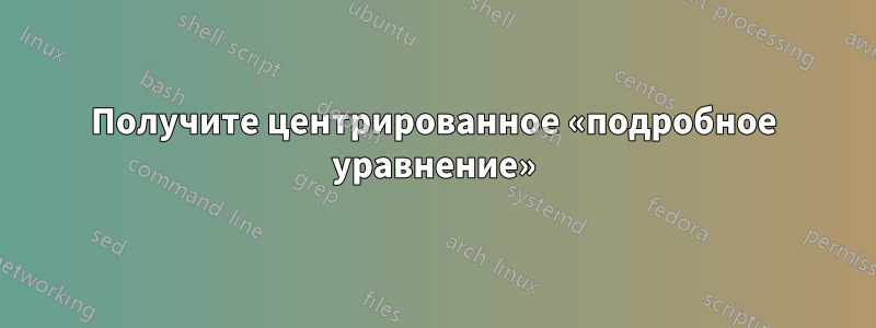 Получите центрированное «подробное уравнение»