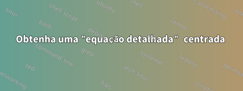 Obtenha uma "equação detalhada" centrada