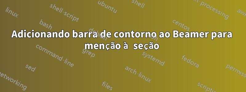 Adicionando barra de contorno ao Beamer para menção à seção