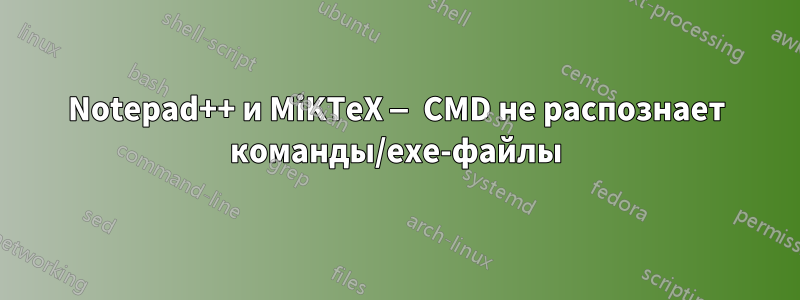 Notepad++ и MiKTeX — CMD не распознает команды/exe-файлы