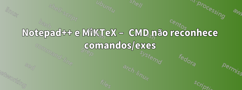 Notepad++ e MiKTeX – CMD não reconhece comandos/exes