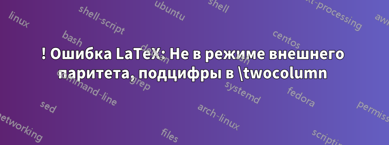 ! Ошибка LaTeX: Не в режиме внешнего паритета, подцифры в \twocolumn