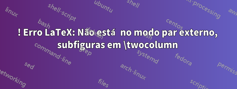 ! Erro LaTeX: Não está no modo par externo, subfiguras em \twocolumn