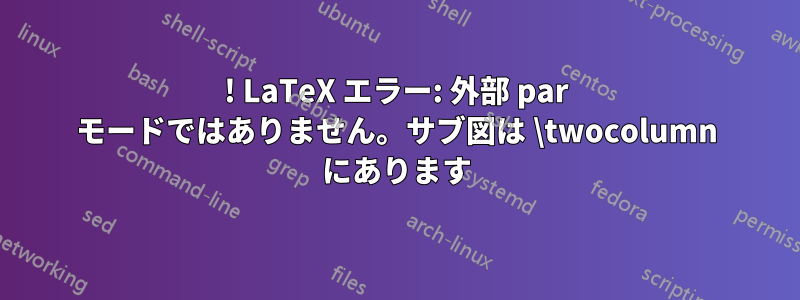 ! LaTeX エラー: 外部 par モードではありません。サブ図は \twocolumn にあります