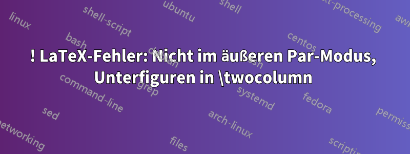 ! LaTeX-Fehler: Nicht im äußeren Par-Modus, Unterfiguren in \twocolumn