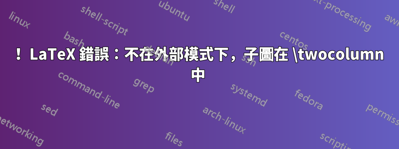 ！ LaTeX 錯誤：不在外部模式下，子圖在 \twocolumn 中