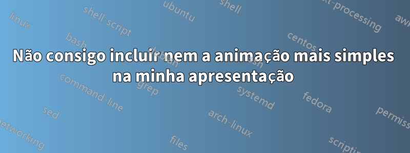 Não consigo incluir nem a animação mais simples na minha apresentação