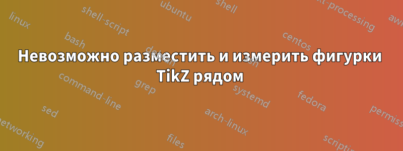 Невозможно разместить и измерить фигурки TikZ рядом