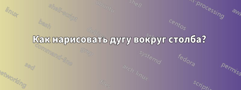 Как нарисовать дугу вокруг столба?