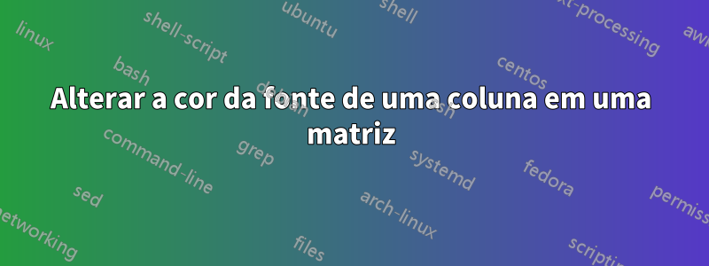 Alterar a cor da fonte de uma coluna em uma matriz