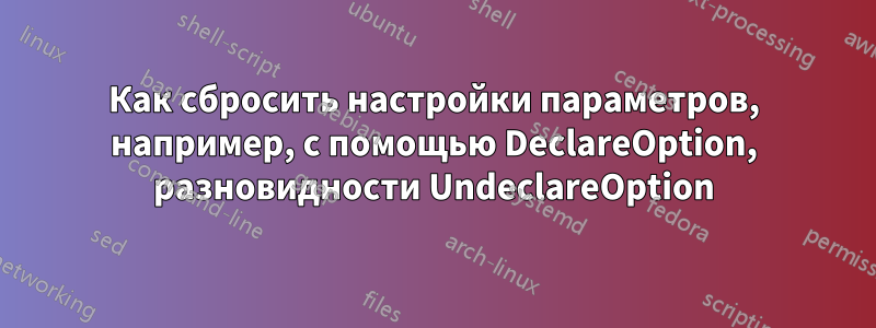 Как сбросить настройки параметров, например, с помощью DeclareOption, разновидности UndeclareOption