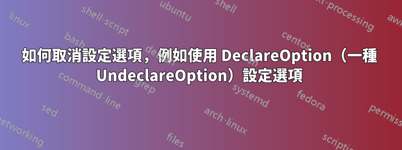 如何取消設定選項，例如使用 DeclareOption（一種 UndeclareOption）設定選項