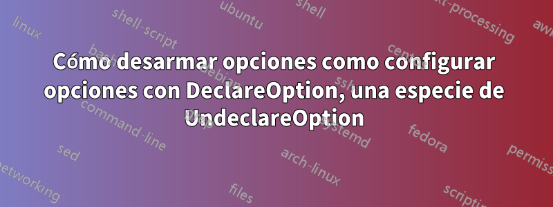 Cómo desarmar opciones como configurar opciones con DeclareOption, una especie de UndeclareOption