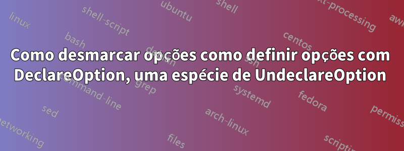 Como desmarcar opções como definir opções com DeclareOption, uma espécie de UndeclareOption