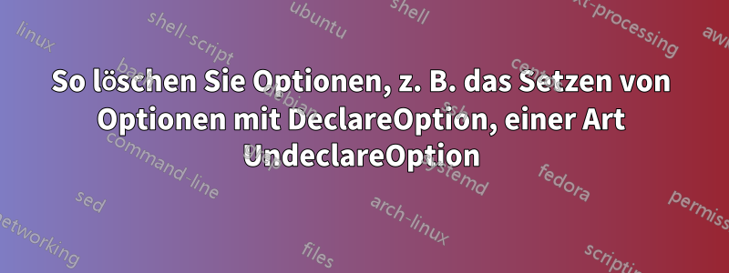 So löschen Sie Optionen, z. B. das Setzen von Optionen mit DeclareOption, einer Art UndeclareOption