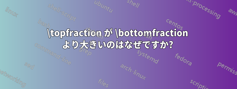 \topfraction が \bottomfraction より大きいのはなぜですか?