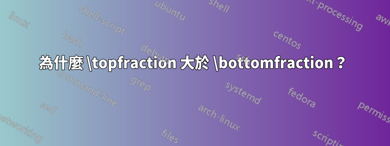 為什麼 \topfraction 大於 \bottomfraction？