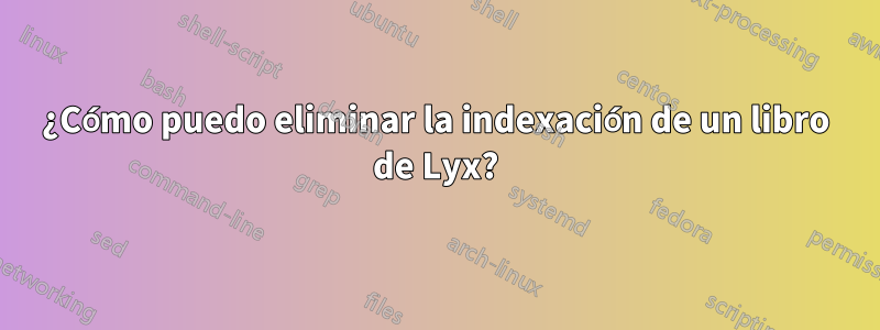 ¿Cómo puedo eliminar la indexación de un libro de Lyx?