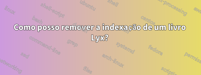 Como posso remover a indexação de um livro Lyx?