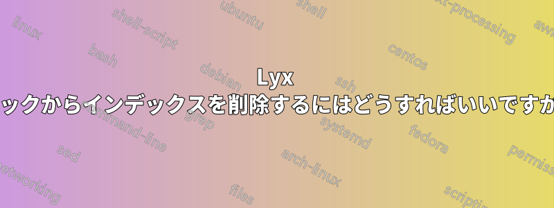 Lyx ブックからインデックスを削除するにはどうすればいいですか?