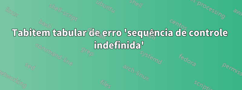 Tabitem tabular de erro 'sequência de controle indefinida' 