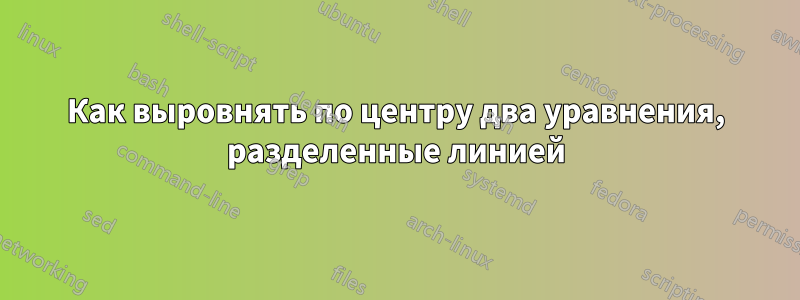 Как выровнять по центру два уравнения, разделенные линией