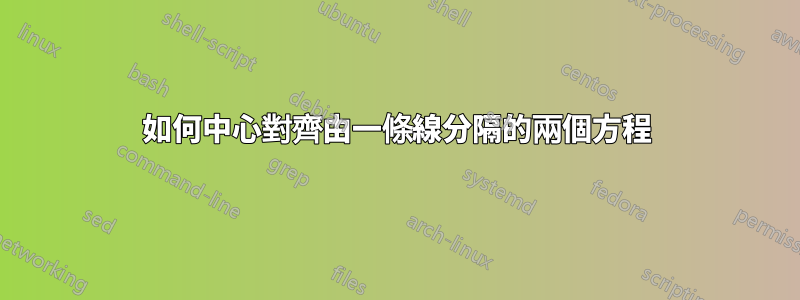 如何中心對齊由一條線分隔的兩個方程