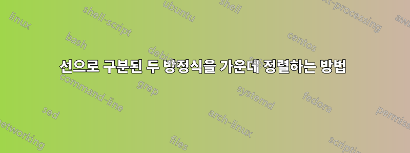 선으로 구분된 두 방정식을 가운데 정렬하는 방법