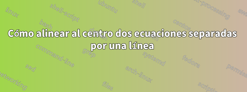 Cómo alinear al centro dos ecuaciones separadas por una línea