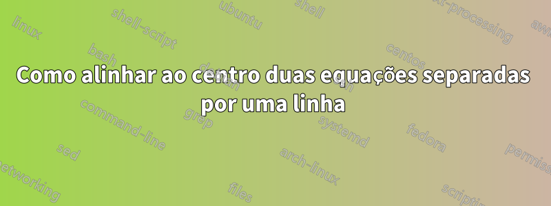 Como alinhar ao centro duas equações separadas por uma linha