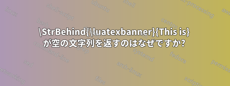 \StrBehind{\luatexbanner}{This is} が空の文字列を返すのはなぜですか?