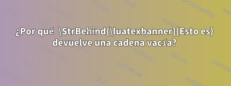 ¿Por qué \StrBehind{\luatexbanner}{Esto es} devuelve una cadena vacía?